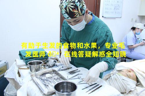 有助于生发的食物和水果，专业毛发医师 🪴 在线答疑解惑全知晓吗